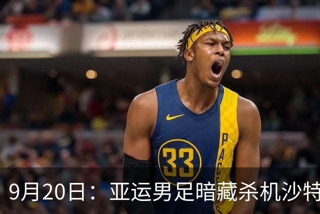 9月20日：亚运男足暗藏杀机沙特U21残阵碰卡塔尔，太极虎或渔翁得利
